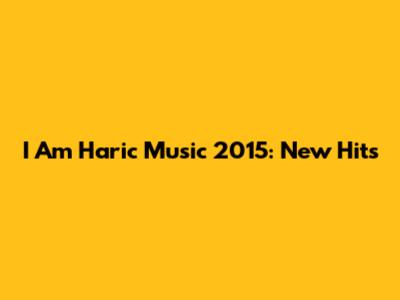 I Am Haric Music 2015: New Hits