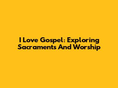 I Love Gospel: Exploring Sacraments And Worship