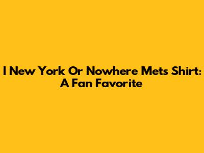 I New York Or Nowhere Mets Shirt: A Fan Favorite