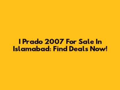I Prado 2007 For Sale In Islamabad: Find Deals Now!