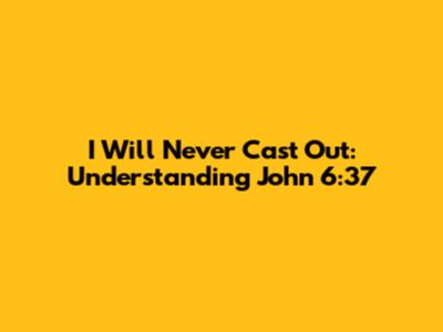 I Will Never Cast Out: Understanding John 6:37