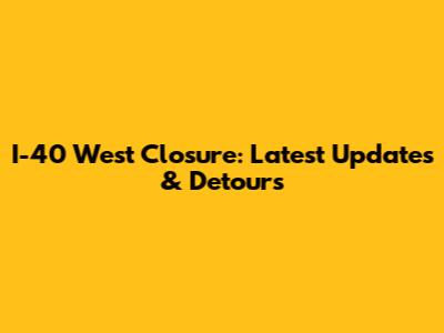 I-40 West Closure: Latest Updates & Detours