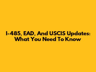 I-485, EAD, And USCIS Updates: What You Need To Know