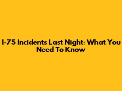 I-75 Incidents Last Night: What You Need To Know