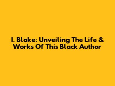 I. Blake: Unveiling The Life & Works Of This Black Author