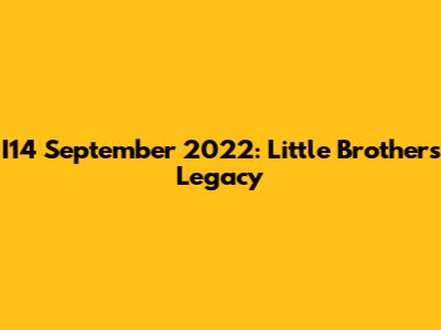 I14 September 2022: Little Brother's Legacy