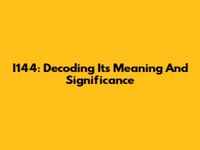 I144: Decoding Its Meaning And Significance