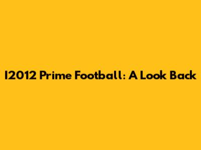 I2012 Prime Football: A Look Back