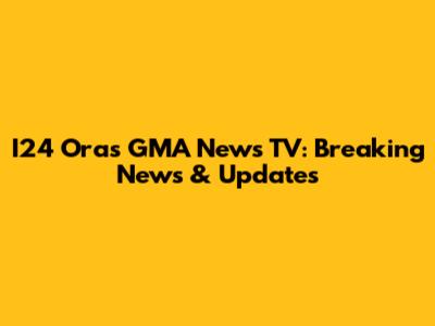 I24 Oras GMA News TV: Breaking News & Updates