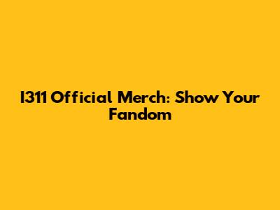 I311 Official Merch: Show Your Fandom