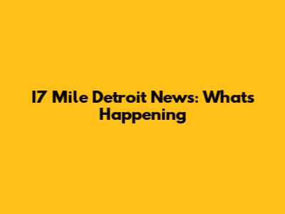 I7 Mile Detroit News: What's Happening