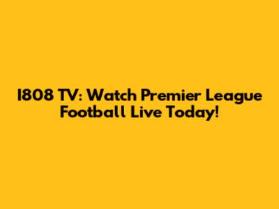 I808 TV: Watch Premier League Football Live Today!