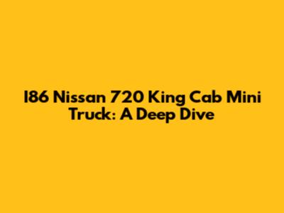 I86 Nissan 720 King Cab Mini Truck: A Deep Dive