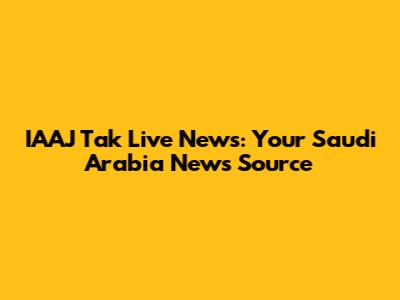 IAAJ Tak Live News: Your Saudi Arabia News Source