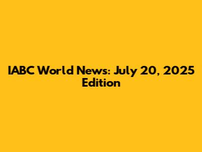 IABC World News: July 20, 2025 Edition