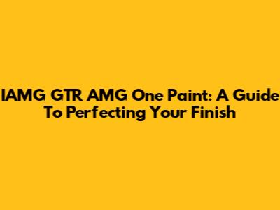 IAMG GTR AMG One Paint: A Guide To Perfecting Your Finish