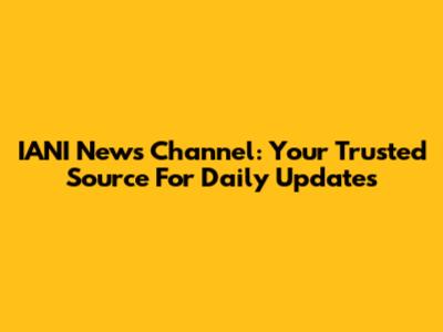 IANI News Channel: Your Trusted Source For Daily Updates