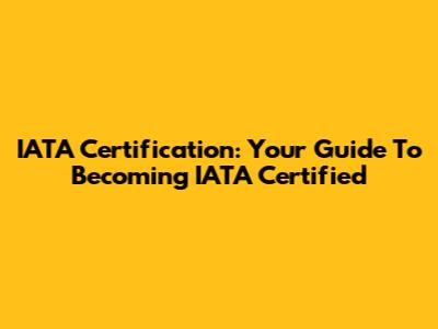 IATA Certification: Your Guide To Becoming IATA Certified