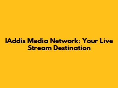 IAddis Media Network: Your Live Stream Destination
