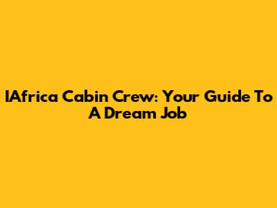 IAfrica Cabin Crew: Your Guide To A Dream Job