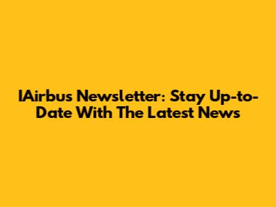 IAirbus Newsletter: Stay Up-to-Date With The Latest News