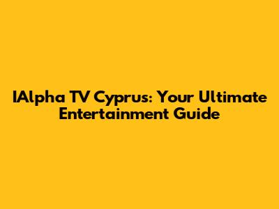 IAlpha TV Cyprus: Your Ultimate Entertainment Guide