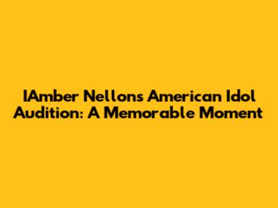 IAmber Nellon's American Idol Audition: A Memorable Moment