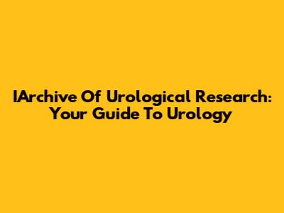 IArchive Of Urological Research: Your Guide To Urology