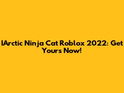IArctic Ninja Cat Roblox 2022: Get Yours Now!