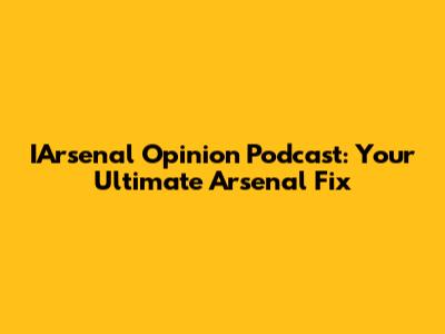 IArsenal Opinion Podcast: Your Ultimate Arsenal Fix