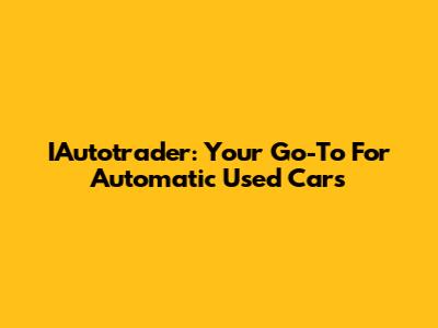 IAutotrader: Your Go-To For Automatic Used Cars
