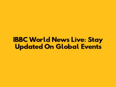 IBBC World News Live: Stay Updated On Global Events