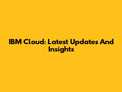 IBM Cloud: Latest Updates And Insights