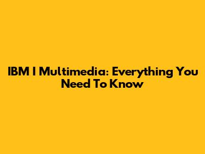 IBM I Multimedia: Everything You Need To Know