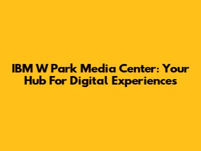 IBM W Park Media Center: Your Hub For Digital Experiences