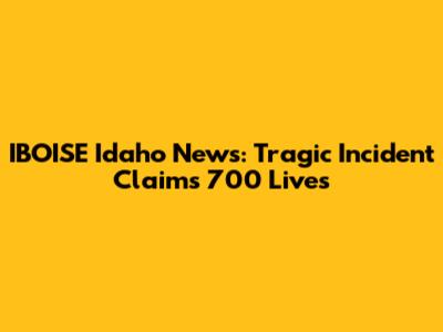 IBOISE Idaho News: Tragic Incident Claims 700 Lives