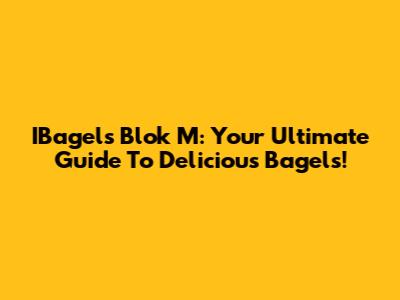 IBagels Blok M: Your Ultimate Guide To Delicious Bagels!