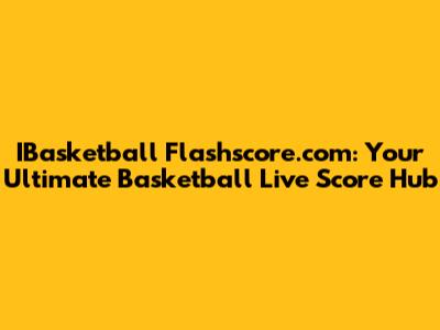 IBasketball Flashscore.com: Your Ultimate Basketball Live Score Hub