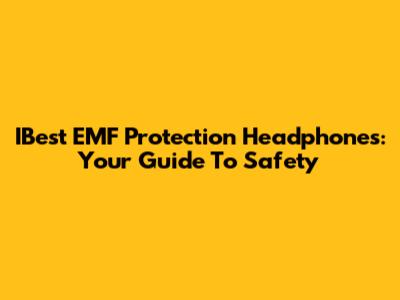 IBest EMF Protection Headphones: Your Guide To Safety