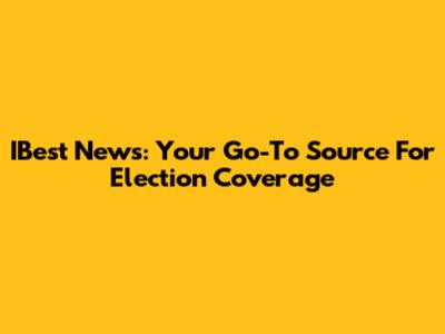 IBest News: Your Go-To Source For Election Coverage