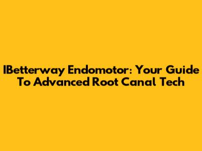 IBetterway Endomotor: Your Guide To Advanced Root Canal Tech