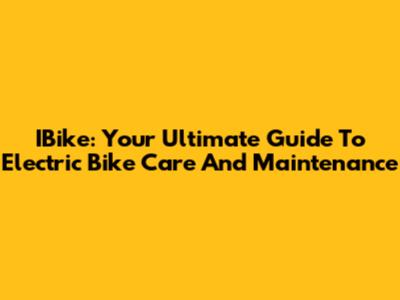 IBike: Your Ultimate Guide To Electric Bike Care And Maintenance