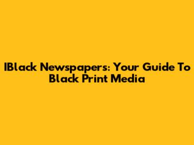 IBlack Newspapers: Your Guide To Black Print Media