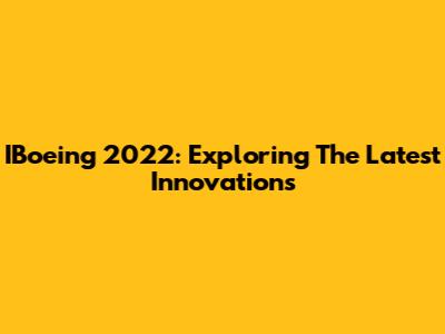 IBoeing 2022: Exploring The Latest Innovations