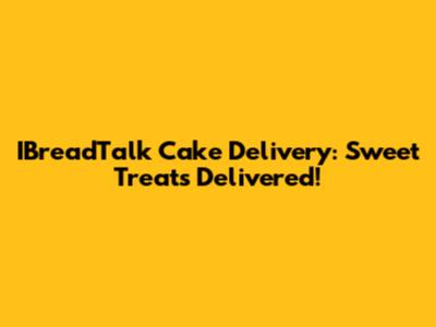 IBreadTalk Cake Delivery: Sweet Treats Delivered!