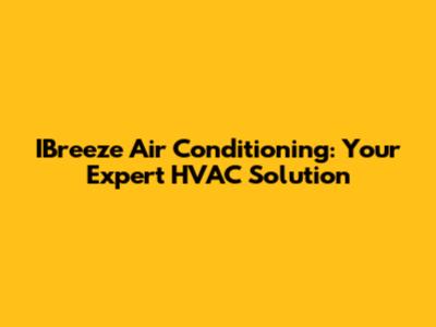 IBreeze Air Conditioning: Your Expert HVAC Solution