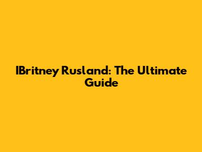 IBritney Rusland: The Ultimate Guide