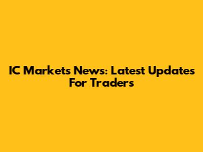 IC Markets News: Latest Updates For Traders
