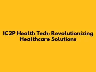 IC2P Health Tech: Revolutionizing Healthcare Solutions