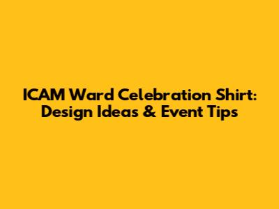 ICAM Ward Celebration Shirt: Design Ideas & Event Tips
